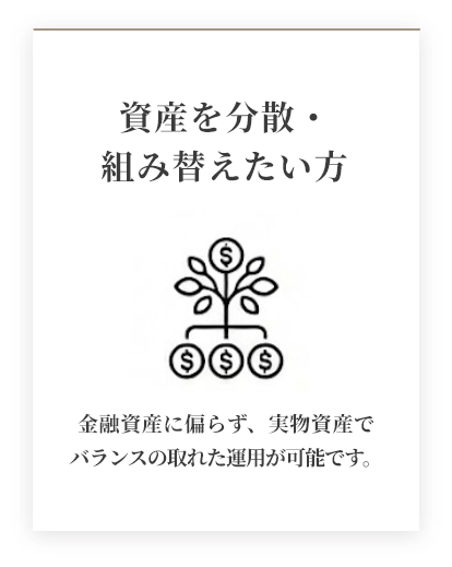 資産を分散・組み替えたい方 金融資産に偏らず、実物資産でバランスの取れた運用が可能です。