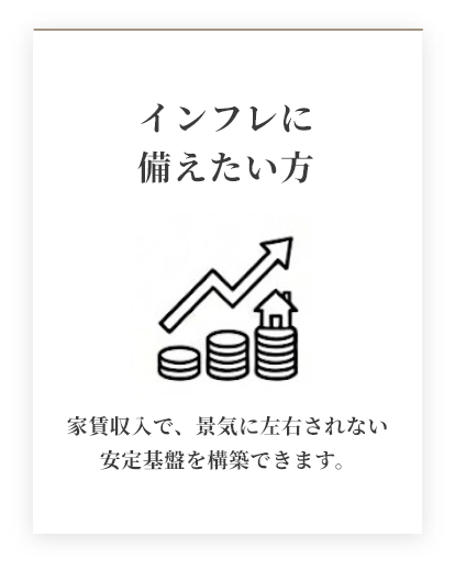 インフレに備えたい方 家賃収入で、景気に左右されない安定基盤を構築できます。